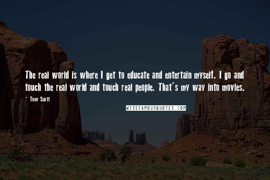 Tony Scott Quotes: The real world is where I get to educate and entertain myself. I go and touch the real world and touch real people. That's my way into movies.