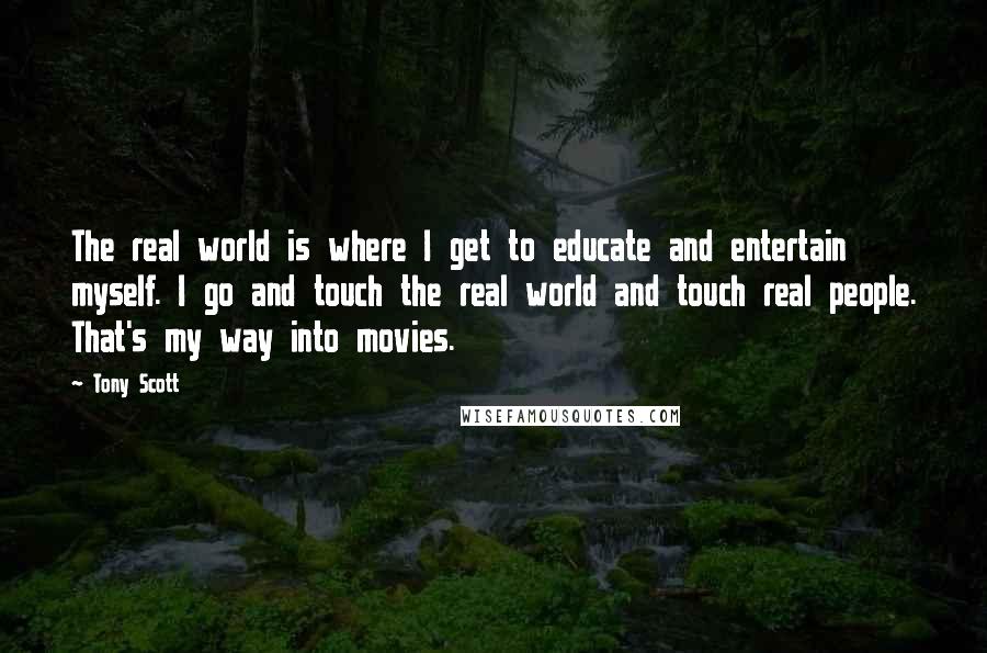 Tony Scott Quotes: The real world is where I get to educate and entertain myself. I go and touch the real world and touch real people. That's my way into movies.