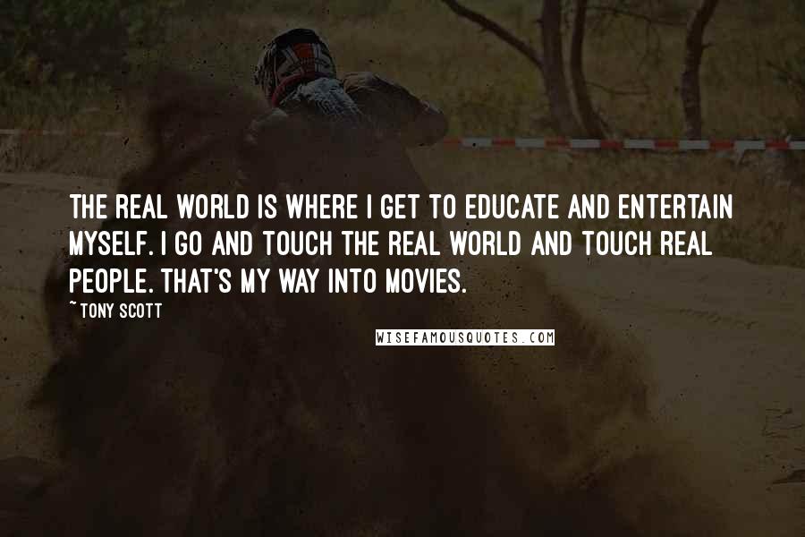 Tony Scott Quotes: The real world is where I get to educate and entertain myself. I go and touch the real world and touch real people. That's my way into movies.