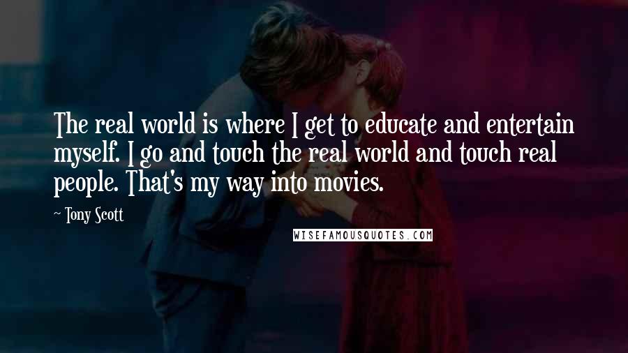 Tony Scott Quotes: The real world is where I get to educate and entertain myself. I go and touch the real world and touch real people. That's my way into movies.