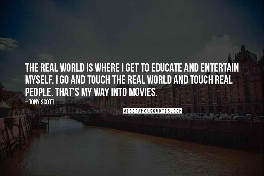 Tony Scott Quotes: The real world is where I get to educate and entertain myself. I go and touch the real world and touch real people. That's my way into movies.