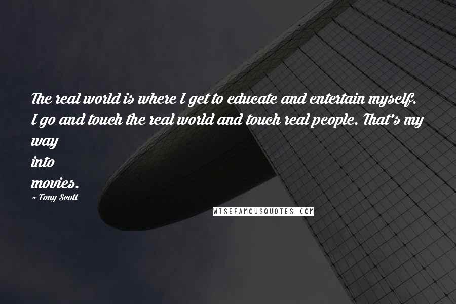 Tony Scott Quotes: The real world is where I get to educate and entertain myself. I go and touch the real world and touch real people. That's my way into movies.