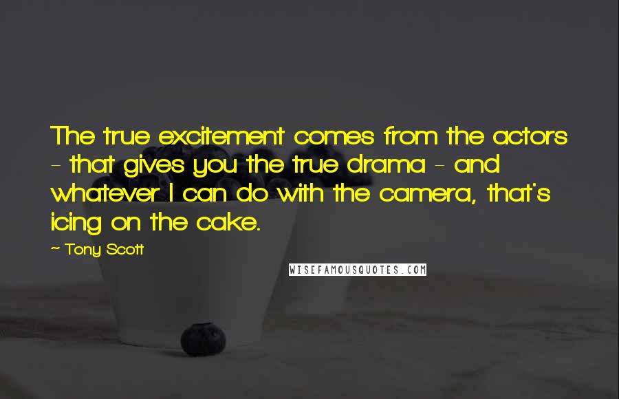 Tony Scott Quotes: The true excitement comes from the actors - that gives you the true drama - and whatever I can do with the camera, that's icing on the cake.