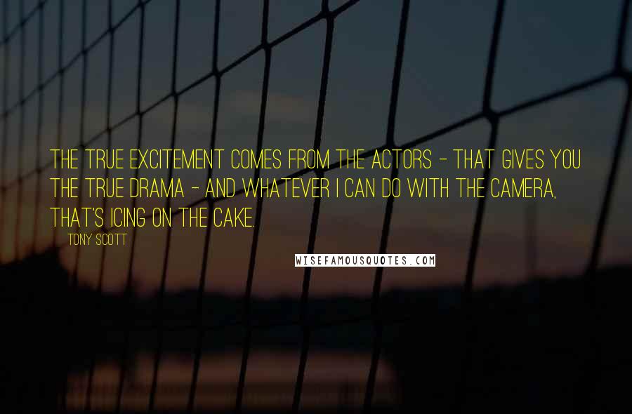 Tony Scott Quotes: The true excitement comes from the actors - that gives you the true drama - and whatever I can do with the camera, that's icing on the cake.