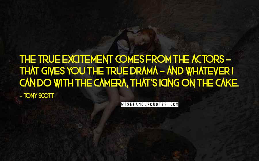 Tony Scott Quotes: The true excitement comes from the actors - that gives you the true drama - and whatever I can do with the camera, that's icing on the cake.