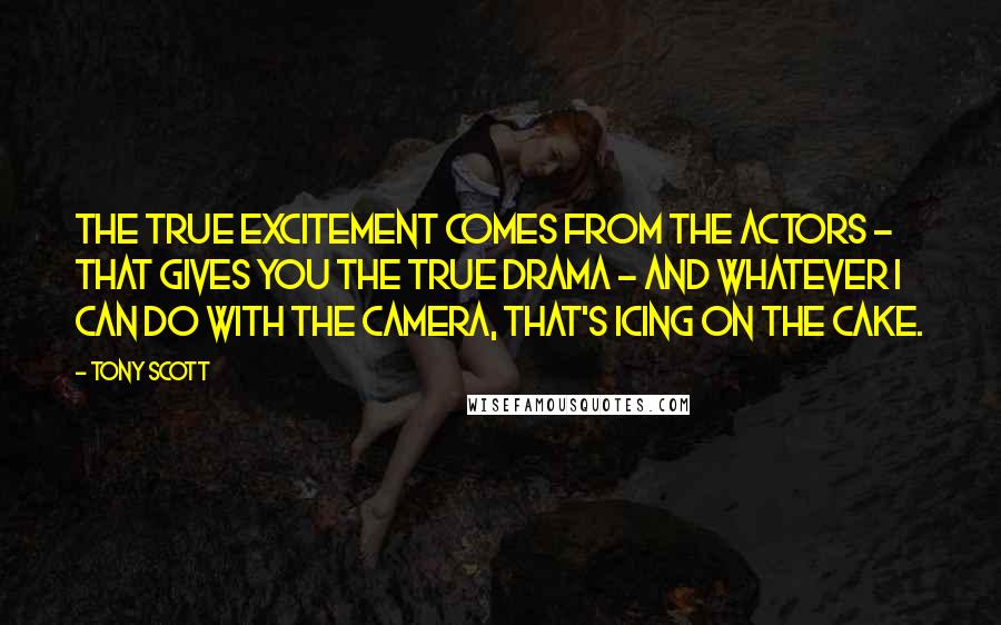 Tony Scott Quotes: The true excitement comes from the actors - that gives you the true drama - and whatever I can do with the camera, that's icing on the cake.