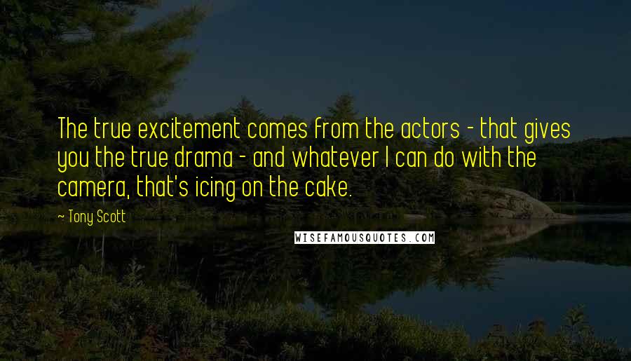 Tony Scott Quotes: The true excitement comes from the actors - that gives you the true drama - and whatever I can do with the camera, that's icing on the cake.