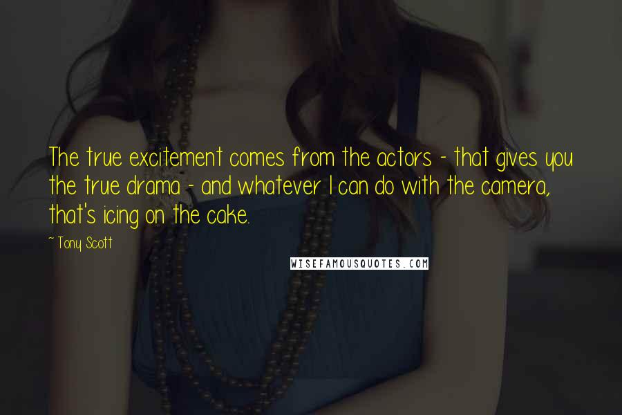 Tony Scott Quotes: The true excitement comes from the actors - that gives you the true drama - and whatever I can do with the camera, that's icing on the cake.