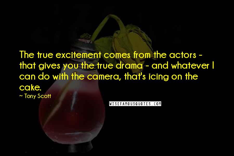 Tony Scott Quotes: The true excitement comes from the actors - that gives you the true drama - and whatever I can do with the camera, that's icing on the cake.