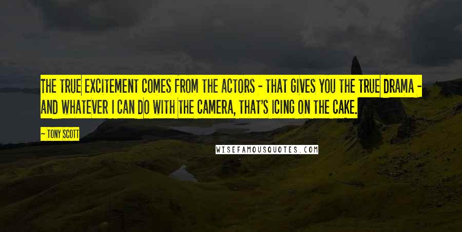 Tony Scott Quotes: The true excitement comes from the actors - that gives you the true drama - and whatever I can do with the camera, that's icing on the cake.