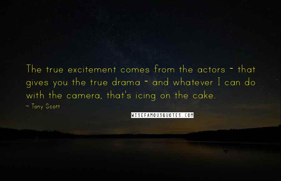 Tony Scott Quotes: The true excitement comes from the actors - that gives you the true drama - and whatever I can do with the camera, that's icing on the cake.