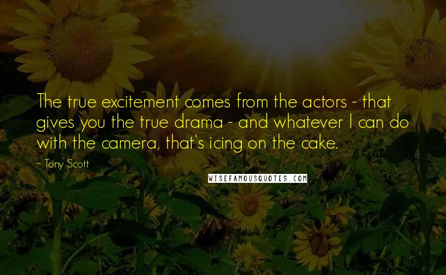 Tony Scott Quotes: The true excitement comes from the actors - that gives you the true drama - and whatever I can do with the camera, that's icing on the cake.