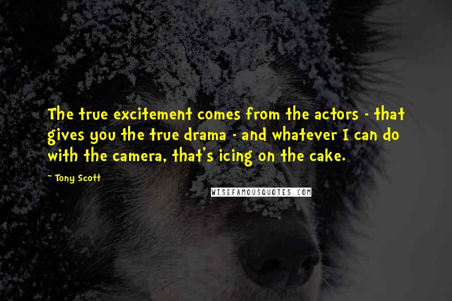 Tony Scott Quotes: The true excitement comes from the actors - that gives you the true drama - and whatever I can do with the camera, that's icing on the cake.