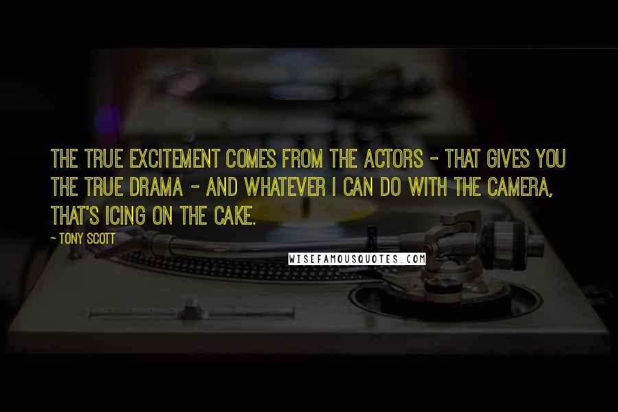 Tony Scott Quotes: The true excitement comes from the actors - that gives you the true drama - and whatever I can do with the camera, that's icing on the cake.