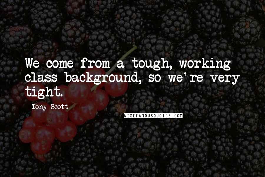 Tony Scott Quotes: We come from a tough, working class background, so we're very tight.