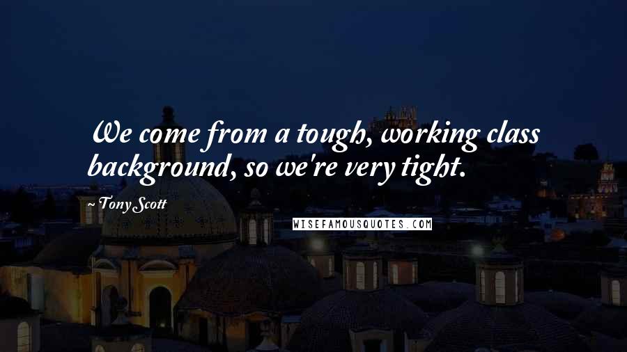 Tony Scott Quotes: We come from a tough, working class background, so we're very tight.