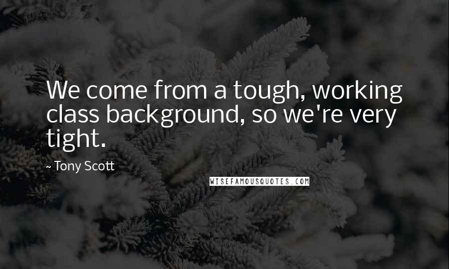 Tony Scott Quotes: We come from a tough, working class background, so we're very tight.