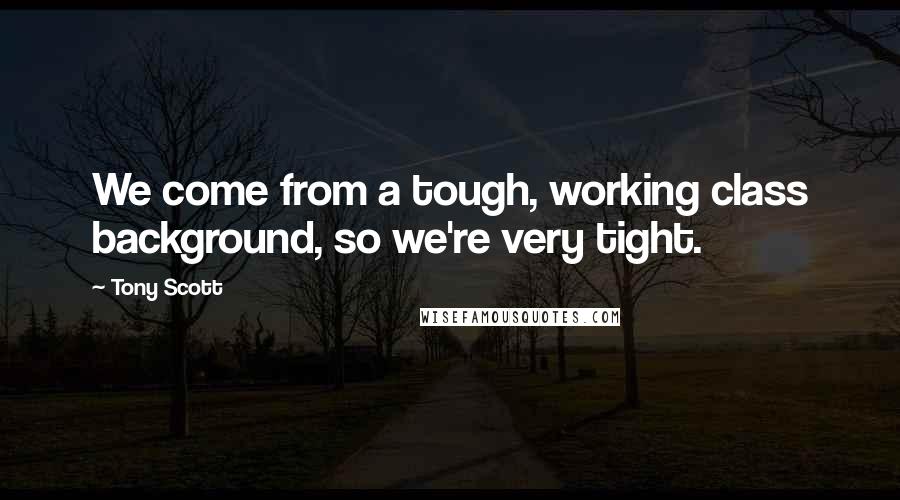 Tony Scott Quotes: We come from a tough, working class background, so we're very tight.