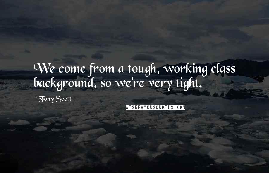 Tony Scott Quotes: We come from a tough, working class background, so we're very tight.