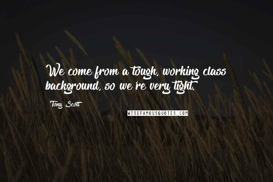 Tony Scott Quotes: We come from a tough, working class background, so we're very tight.