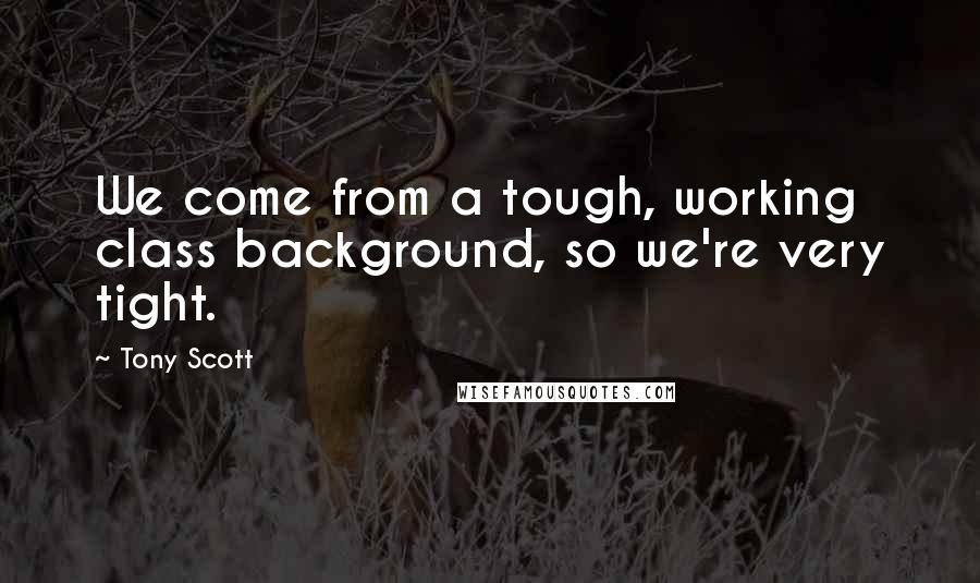 Tony Scott Quotes: We come from a tough, working class background, so we're very tight.