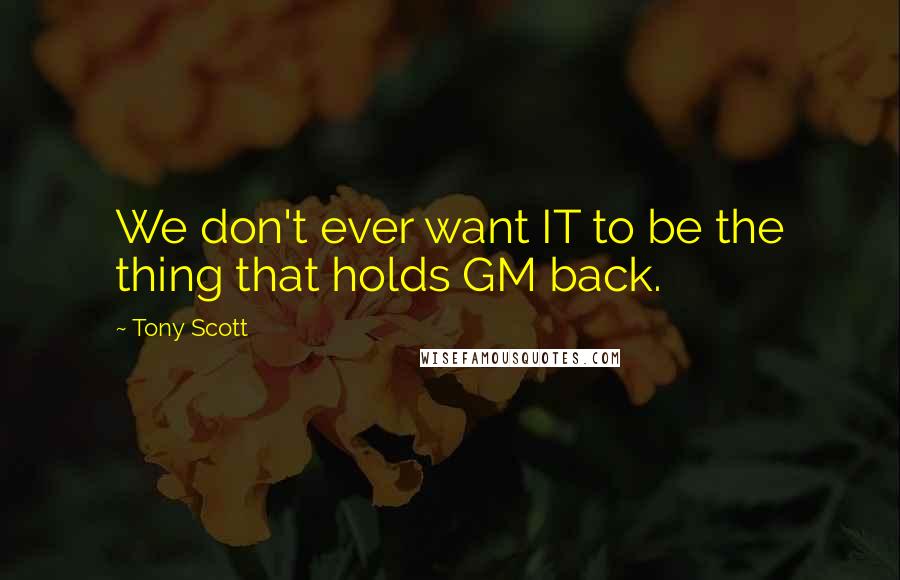 Tony Scott Quotes: We don't ever want IT to be the thing that holds GM back.