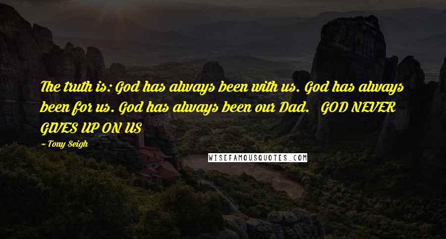 Tony Seigh Quotes: The truth is: God has always been with us. God has always been for us. God has always been our Dad.   GOD NEVER GIVES UP ON US