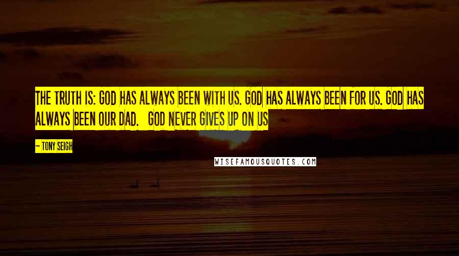 Tony Seigh Quotes: The truth is: God has always been with us. God has always been for us. God has always been our Dad.   GOD NEVER GIVES UP ON US