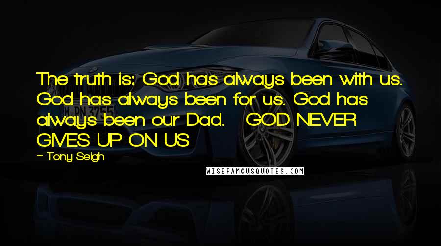 Tony Seigh Quotes: The truth is: God has always been with us. God has always been for us. God has always been our Dad.   GOD NEVER GIVES UP ON US