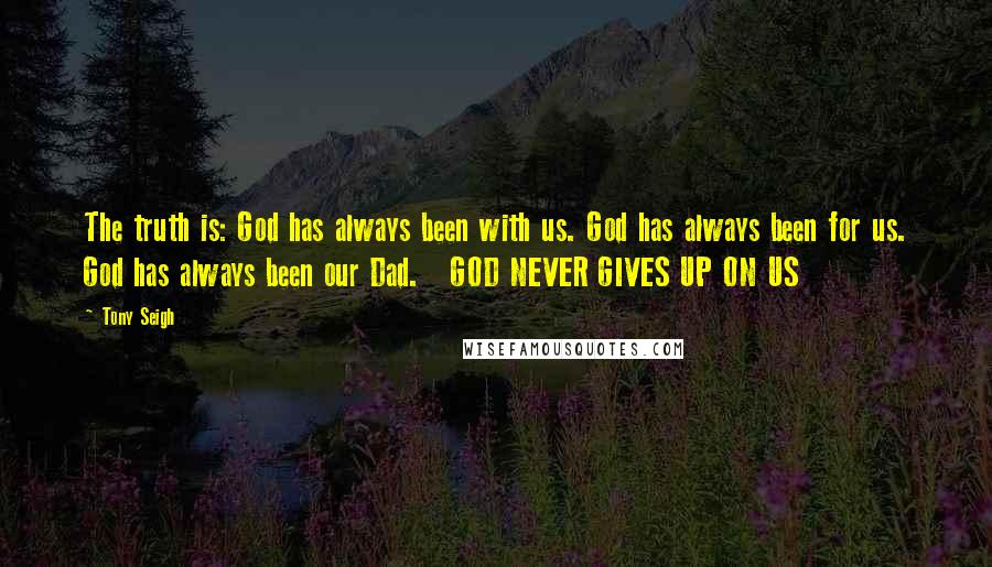 Tony Seigh Quotes: The truth is: God has always been with us. God has always been for us. God has always been our Dad.   GOD NEVER GIVES UP ON US