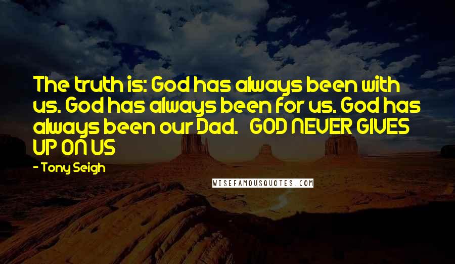 Tony Seigh Quotes: The truth is: God has always been with us. God has always been for us. God has always been our Dad.   GOD NEVER GIVES UP ON US