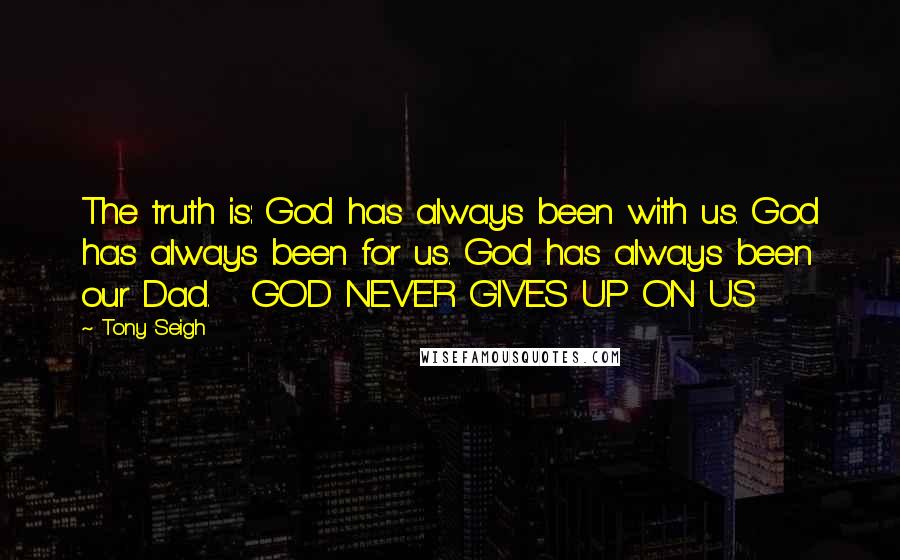 Tony Seigh Quotes: The truth is: God has always been with us. God has always been for us. God has always been our Dad.   GOD NEVER GIVES UP ON US