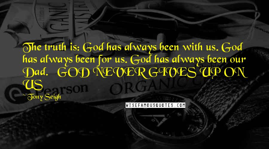 Tony Seigh Quotes: The truth is: God has always been with us. God has always been for us. God has always been our Dad.   GOD NEVER GIVES UP ON US