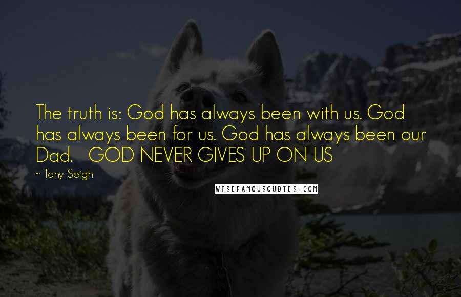 Tony Seigh Quotes: The truth is: God has always been with us. God has always been for us. God has always been our Dad.   GOD NEVER GIVES UP ON US