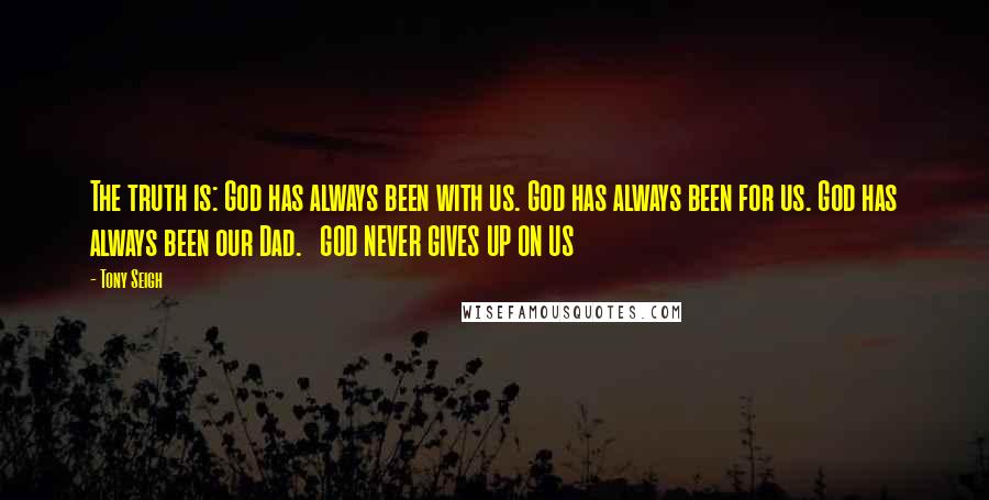 Tony Seigh Quotes: The truth is: God has always been with us. God has always been for us. God has always been our Dad.   GOD NEVER GIVES UP ON US