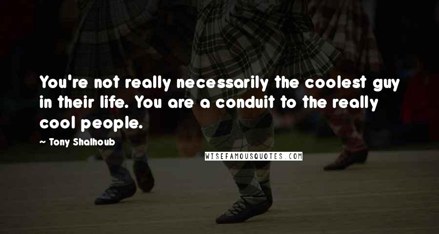 Tony Shalhoub Quotes: You're not really necessarily the coolest guy in their life. You are a conduit to the really cool people.