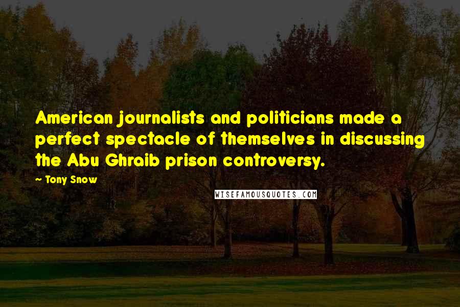 Tony Snow Quotes: American journalists and politicians made a perfect spectacle of themselves in discussing the Abu Ghraib prison controversy.