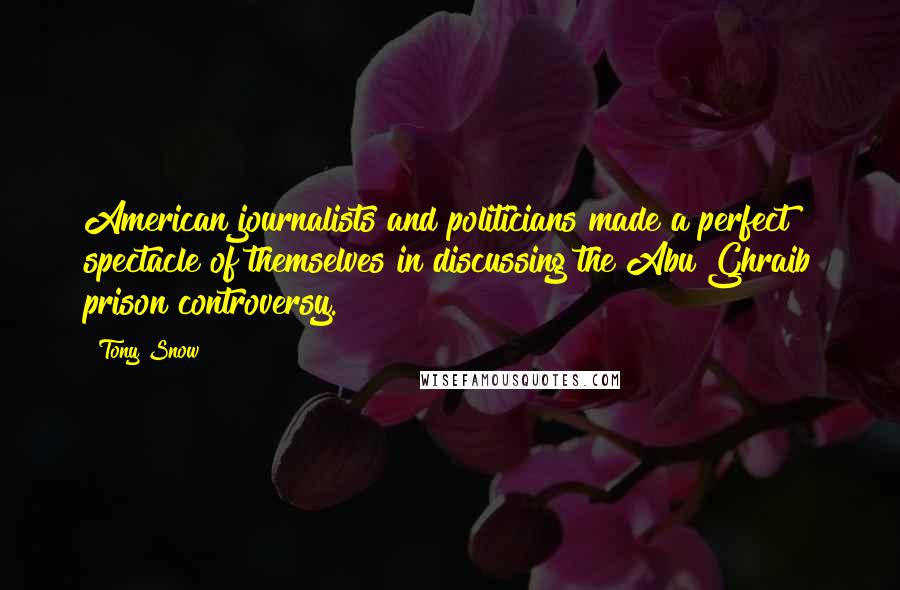 Tony Snow Quotes: American journalists and politicians made a perfect spectacle of themselves in discussing the Abu Ghraib prison controversy.