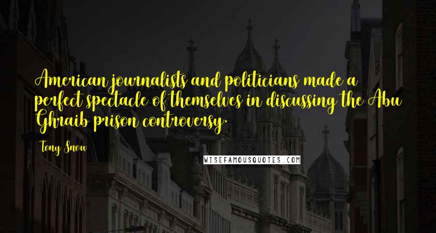 Tony Snow Quotes: American journalists and politicians made a perfect spectacle of themselves in discussing the Abu Ghraib prison controversy.