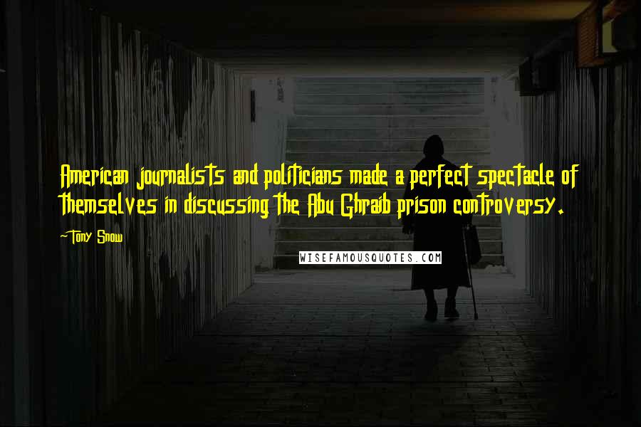 Tony Snow Quotes: American journalists and politicians made a perfect spectacle of themselves in discussing the Abu Ghraib prison controversy.