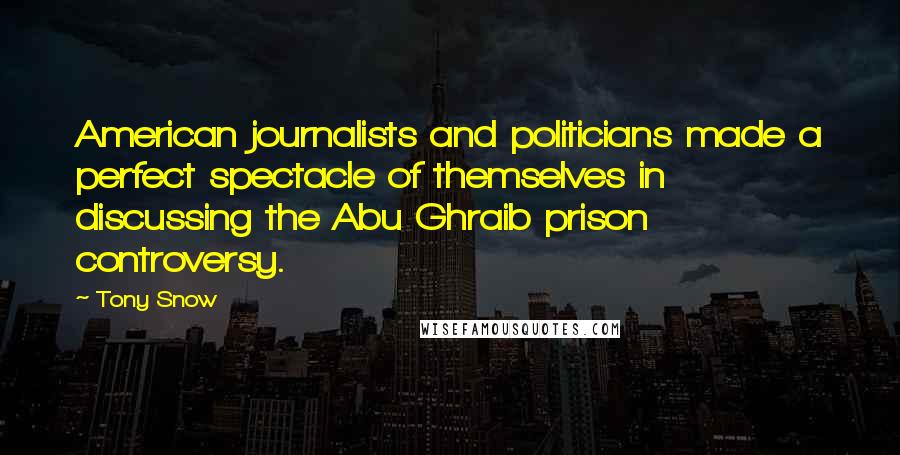 Tony Snow Quotes: American journalists and politicians made a perfect spectacle of themselves in discussing the Abu Ghraib prison controversy.