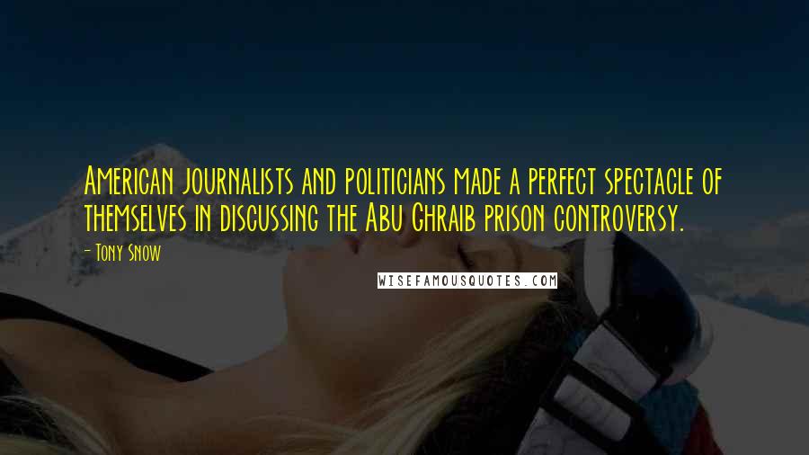 Tony Snow Quotes: American journalists and politicians made a perfect spectacle of themselves in discussing the Abu Ghraib prison controversy.