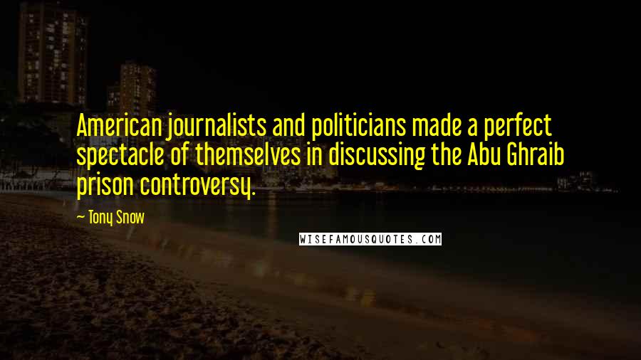 Tony Snow Quotes: American journalists and politicians made a perfect spectacle of themselves in discussing the Abu Ghraib prison controversy.