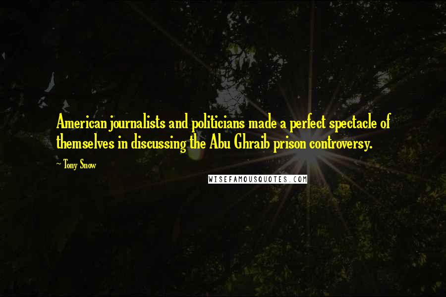 Tony Snow Quotes: American journalists and politicians made a perfect spectacle of themselves in discussing the Abu Ghraib prison controversy.