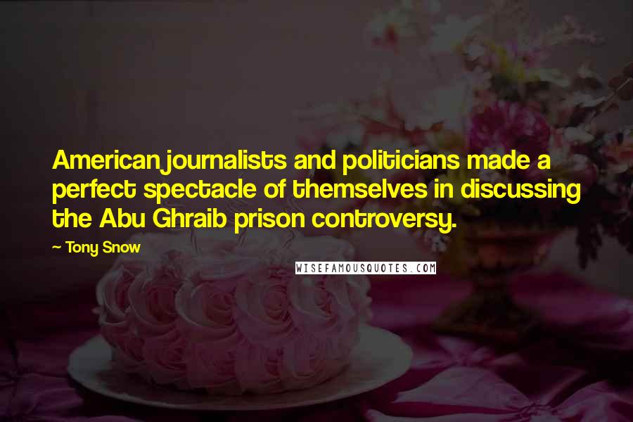 Tony Snow Quotes: American journalists and politicians made a perfect spectacle of themselves in discussing the Abu Ghraib prison controversy.