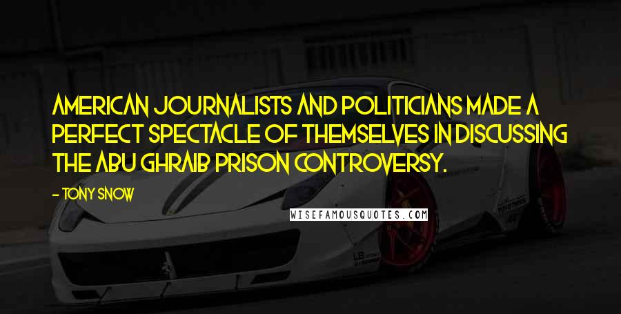 Tony Snow Quotes: American journalists and politicians made a perfect spectacle of themselves in discussing the Abu Ghraib prison controversy.