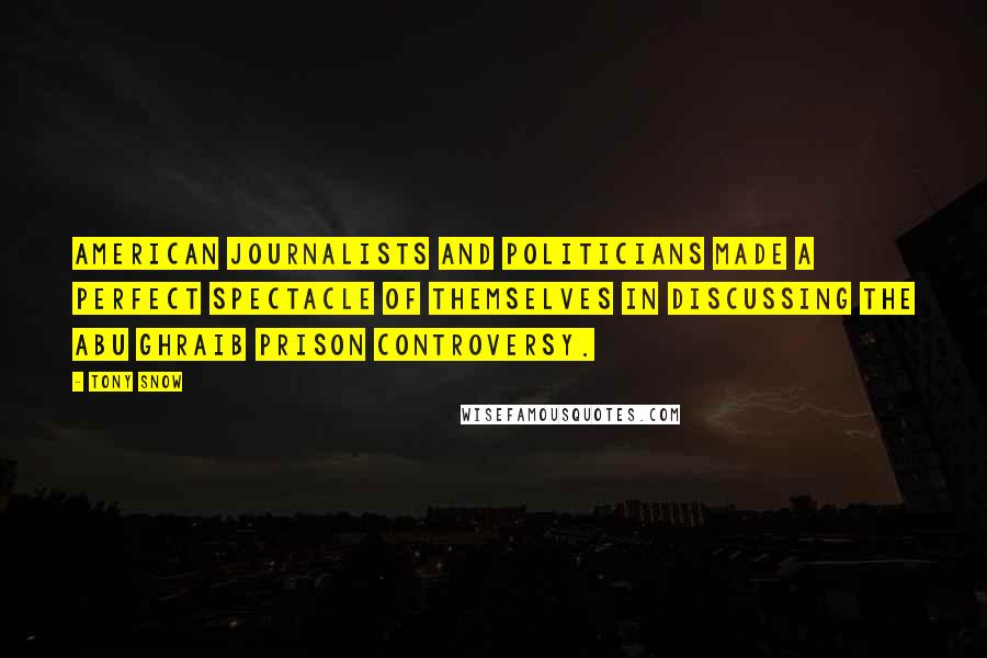 Tony Snow Quotes: American journalists and politicians made a perfect spectacle of themselves in discussing the Abu Ghraib prison controversy.