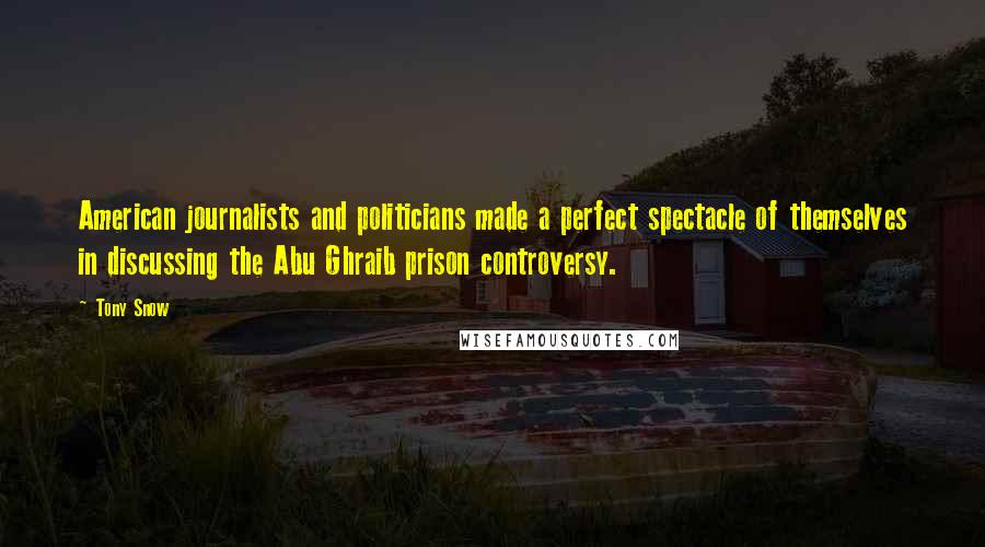 Tony Snow Quotes: American journalists and politicians made a perfect spectacle of themselves in discussing the Abu Ghraib prison controversy.