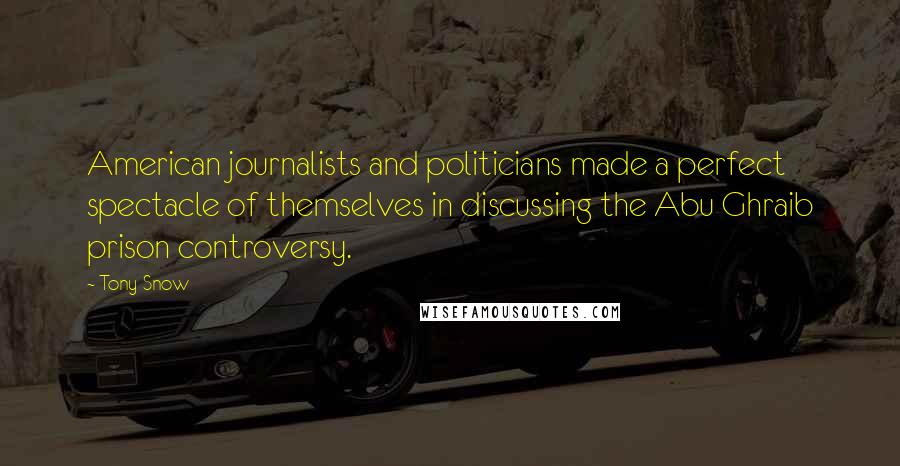 Tony Snow Quotes: American journalists and politicians made a perfect spectacle of themselves in discussing the Abu Ghraib prison controversy.