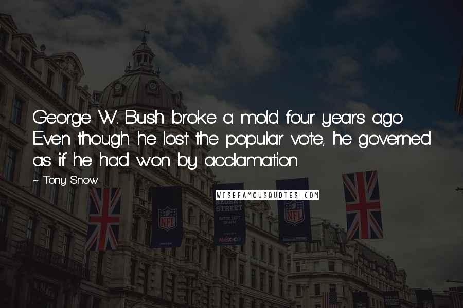 Tony Snow Quotes: George W. Bush broke a mold four years ago: Even though he lost the popular vote, he governed as if he had won by acclamation.